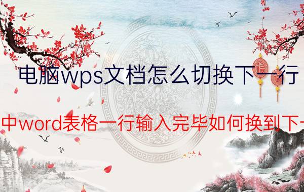 电脑wps文档怎么切换下一行 wps中word表格一行输入完毕如何换到下一行？